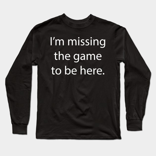 I'm Missing the Game to be Here Long Sleeve T-Shirt by MelissaJBarrett